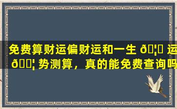 免费算财运偏财运和一生 🦋 运 🐦 势测算，真的能免费查询吗